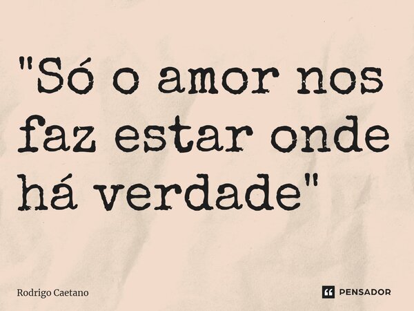 ⁠"Só o amor nos faz estar onde há verdade"... Frase de Rodrigo Caetano.
