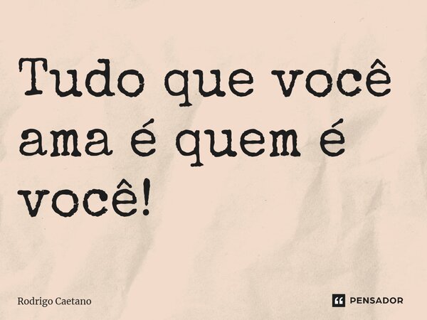 ⁠Tudo que você ama é quem é você!... Frase de Rodrigo Caetano.