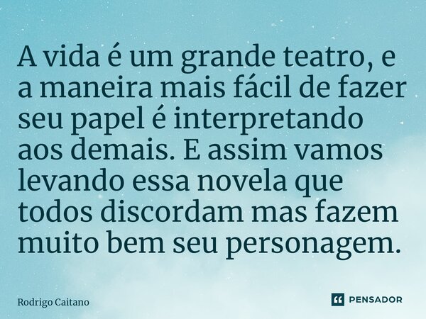 ⁠A vida é um grande teatro, e a maneira mais fácil de fazer seu papel é interpretando aos demais. E assim vamos levando essa novela que todos discordam mas faze... Frase de Rodrigo Caitano.