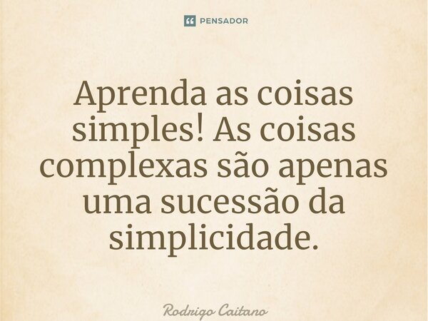 ⁠⁠Aprenda as coisas simples! As coisas complexas são apenas uma sucessão da simplicidade.... Frase de Rodrigo Caitano.
