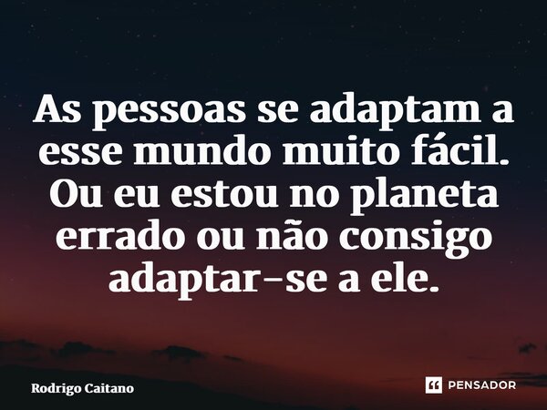 ⁠⁠As pessoas se adaptam a esse mundo muito fácil. Ou eu estou no planeta errado ou não consigo adaptar-se a ele.... Frase de Rodrigo Caitano.