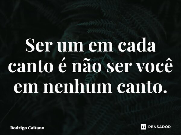 ⁠Ser um em cada canto é não ser você em nenhum canto.... Frase de Rodrigo Caitano.