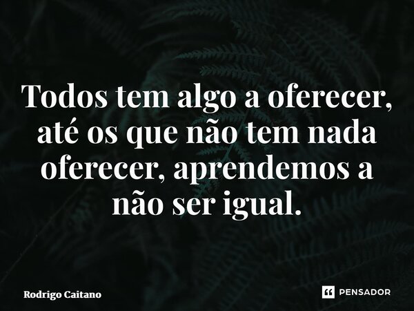 ⁠Todos tem algo a oferecer, até os que não tem nada oferecer, aprendemos a não ser igual.... Frase de Rodrigo Caitano.