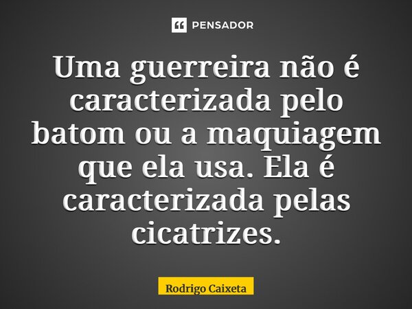 ⁠Uma guerreira não é caracterizada pelo batom ou a maquiagem que ela usa. Ela é caracterizada pelas cicatrizes.... Frase de Rodrigo Caixeta.