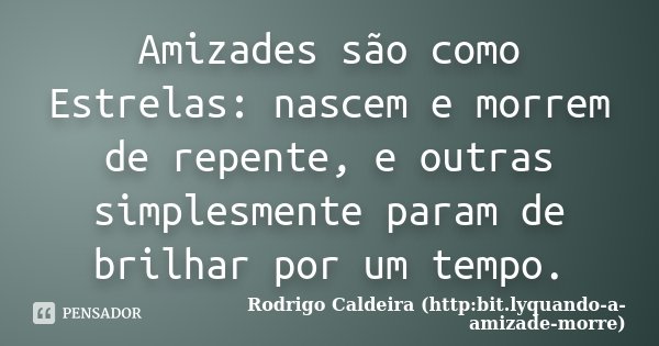 Amizades são como Estrelas: nascem e morrem de repente, e outras simplesmente param de brilhar por um tempo.... Frase de Rodrigo Caldeira (http:bit.lyquando-a-amizade-morre).