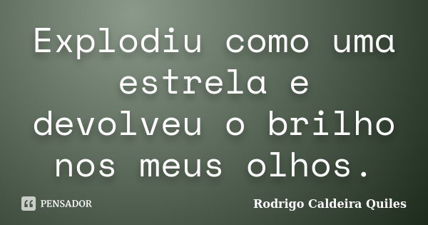 Explodiu como uma estrela e devolveu o brilho nos meus olhos.... Frase de Rodrigo Caldeira Quiles.