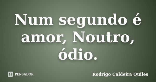 Num segundo é amor, Noutro, ódio.... Frase de Rodrigo Caldeira Quiles.