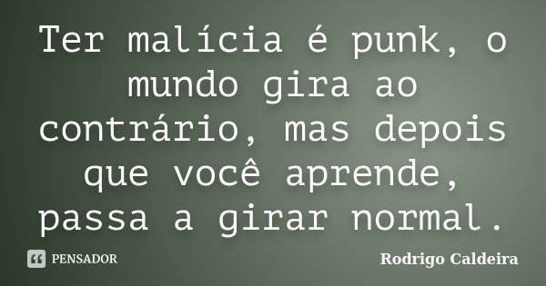 Ter malícia é punk, o mundo gira ao contrário, mas depois que você aprende, passa a girar normal.... Frase de Rodrigo Caldeira.