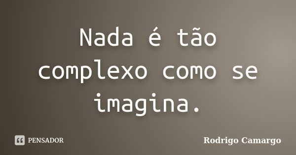 Nada é tão complexo como se imagina.... Frase de Rodrigo Camargo.