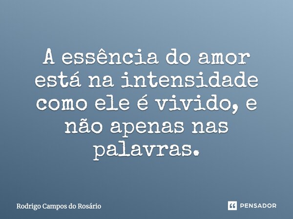 A essência do amor está na intensidade como ele é vivido, e não apenas nas palavras.... Frase de Rodrigo Campos do Rosário.