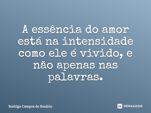 A essência do amor está na intensidade como ele é vivido, e não apenas nas palavras.... Frase de Rodrigo Campos do Rosário.