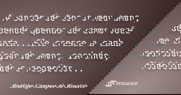 A sorte de ter o meu amor, depende apenas de como você me trata...Ele cresce a cada retribuição de amor, carinho, fidelidade e respeito...... Frase de Rodrigo Campos do Rosário.