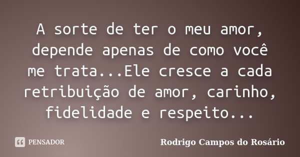 A sorte de ter o meu amor, depende apenas de como você me trata...Ele cresce a cada retribuição de amor, carinho, fidelidade e respeito...... Frase de Rodrigo Campos do Rosário.