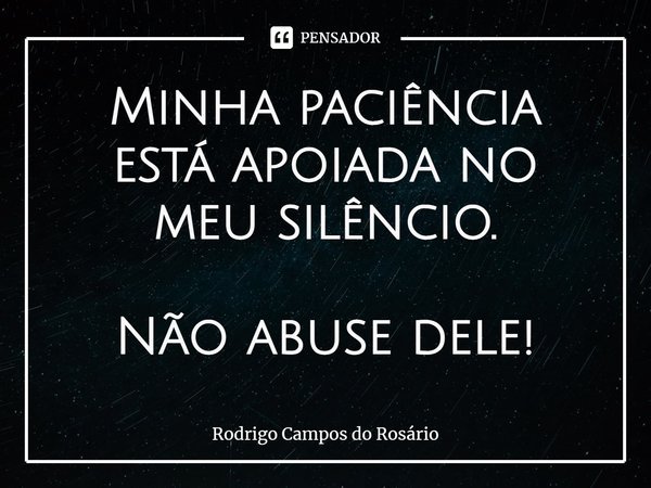 Minha paciência está apoiada no meu silêncio. Não abuse dele!... Frase de Rodrigo Campos do Rosário.