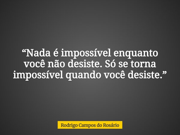 “Nada é impossível enquanto você não desiste. Só se torna impossível quando você desiste.”... Frase de Rodrigo Campos do Rosário.