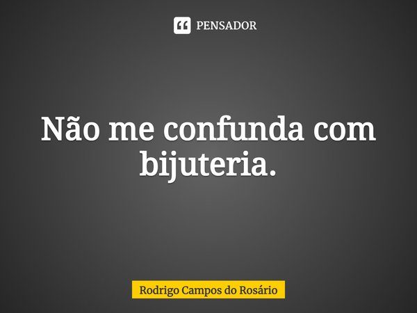 ⁠Não me confunda com bijuteria.... Frase de Rodrigo Campos do Rosário.