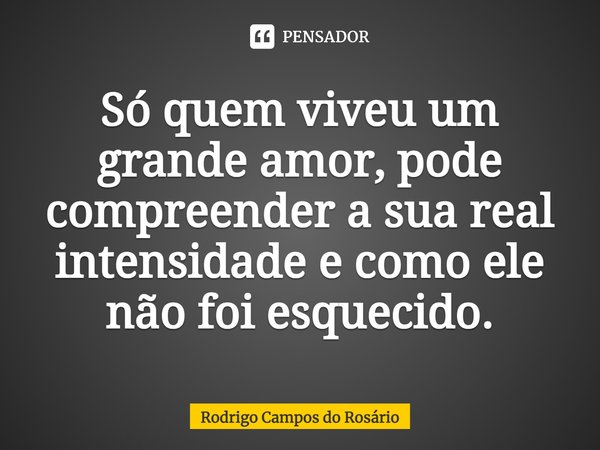 ⁠⁠Só quem viveu um grande amor, pode compreender a sua real intensidade e como ele não foi esquecido.... Frase de Rodrigo Campos do Rosário.