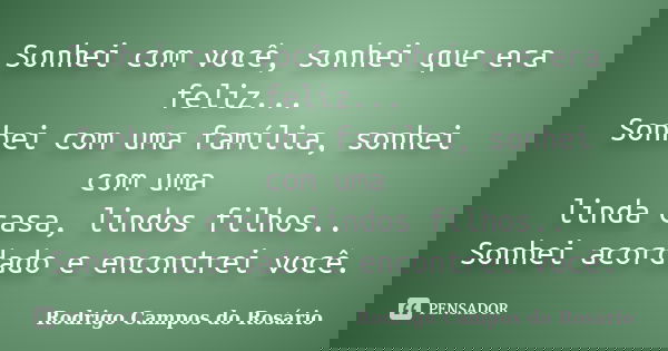 Sonhei com você, sonhei que era feliz... Sonhei com uma família, sonhei com uma linda casa, lindos filhos.. Sonhei acordado e encontrei você.... Frase de Rodrigo Campos do Rosário.