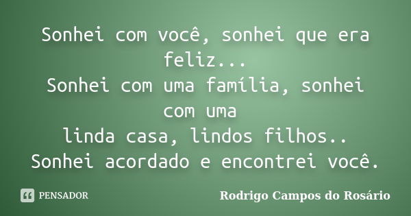 Sonhei com você, sonhei que era feliz... Sonhei com uma família, sonhei com uma linda casa, lindos filhos.. Sonhei acordado e encontrei você.... Frase de Rodrigo Campos do Rosário.