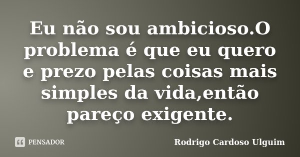 Eu não sou ambicioso.O problema é que eu quero e prezo pelas coisas mais simples da vida,então pareço exigente.... Frase de Rodrigo Cardoso Ulguim..