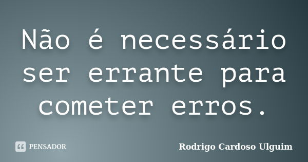 Não é necessário ser errante para cometer erros.... Frase de Rodrigo Cardoso Ulguim.