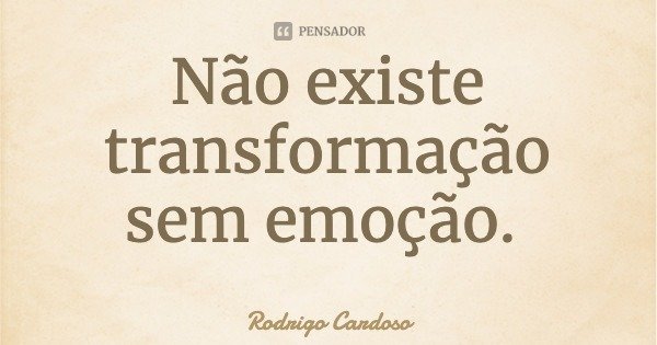 Não existe transformação sem emoção.... Frase de Rodrigo Cardoso.