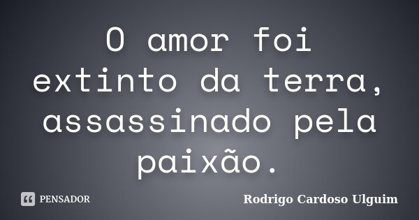 O amor foi extinto da terra, assassinado pela paixão.... Frase de Rodrigo Cardoso Ulguim..