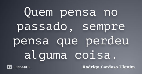 Quem pensa no passado, sempre pensa que perdeu alguma coisa.... Frase de Rodrigo Cardoso Ulguim.