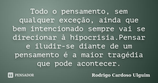 Todo o pensamento, sem qualquer exceção, ainda que bem intencionado sempre vai se direcionar à hipocrisia.Pensar e iludir-se diante de um pensamento é a maior t... Frase de Rodrigo Cardoso Ulguim..