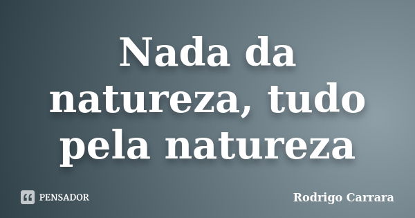 Nada da natureza, tudo pela natureza... Frase de Rodrigo Carrara.