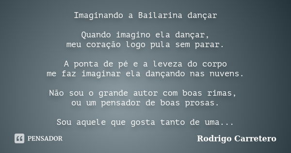 Imaginando a Bailarina dançar Quando imagino ela dançar, meu coração logo pula sem parar. A ponta de pé e a leveza do corpo me faz imaginar ela dançando nas nuv... Frase de Rodrigo Carretero.