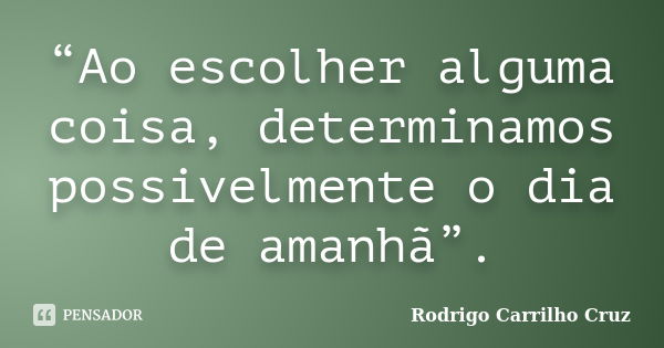 “Ao escolher alguma coisa, determinamos possivelmente o dia de amanhã”.... Frase de Rodrigo Carrilho Cruz.