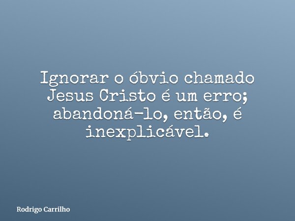 Ignorar o óbvio chamado Jesus Cristo é um erro; abandoná-lo, então, é inexplicável.... Frase de Rodrigo Carrilho.