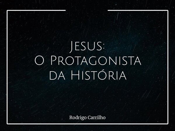 Jesus: O Protagonista da História... Frase de Rodrigo Carrilho.