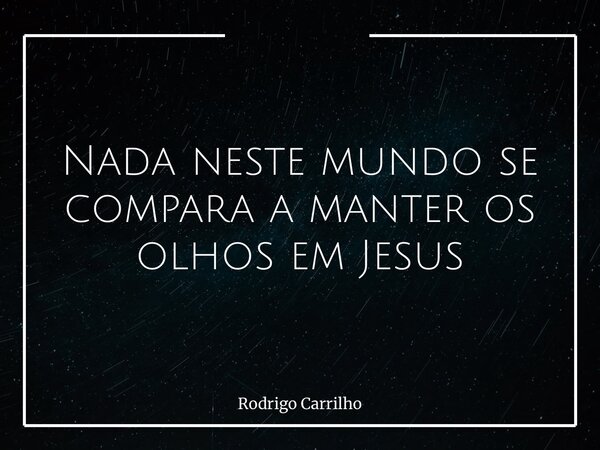 Nada neste mundo se compara a manter os olhos em Jesus... Frase de Rodrigo Carrilho.