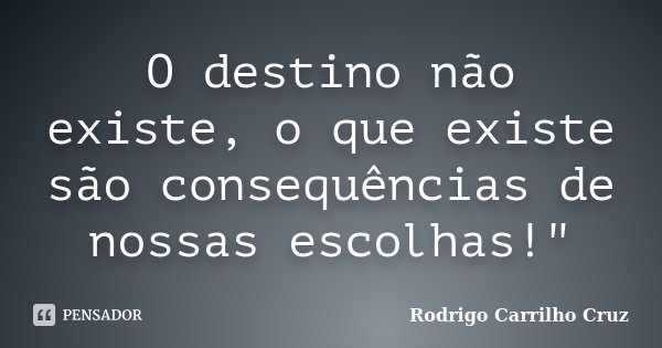 O destino não existe, o que existe são consequências de nossas escolhas!"... Frase de Rodrigo Carrilho Cruz.