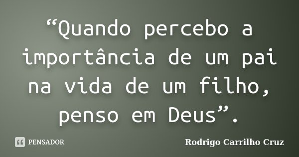 “Quando percebo a importância de um pai na vida de um filho, penso em Deus”.... Frase de Rodrigo Carrilho Cruz.