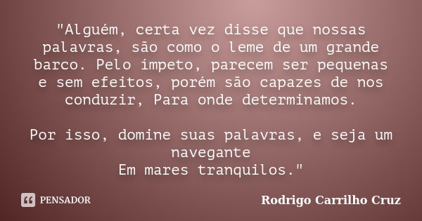 "Alguém, certa vez disse que nossas palavras, são como o leme de um grande barco. Pelo ímpeto, parecem ser pequenas e sem efeitos, porém são capazes de nos... Frase de Rodrigo Carrilho Cruz.