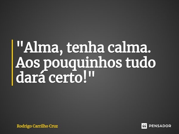 ⁠"Alma, tenha calma. Aos pouquinhos tudo dará certo!"... Frase de Rodrigo Carrilho Cruz.
