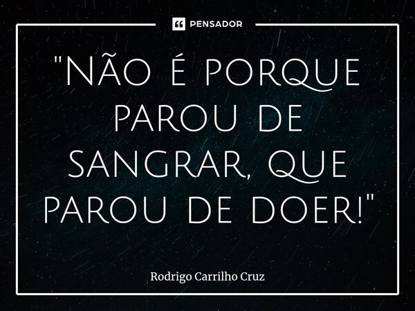 ⁠"Não é porque parou de sangrar, que parou de doer!"... Frase de Rodrigo Carrilho Cruz.