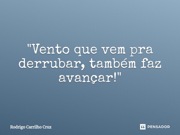 ⁠"Vento que vem pra derrubar, também faz avançar!"... Frase de Rodrigo Carrilho Cruz.