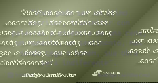 "Você pode ser um ótimo escritor, transmitir com palavras a essência de uma cena, um momento, um sentimento, mas sendo cego o homem, sua obra será indifere... Frase de Rodrigo Carrilho Cruz.