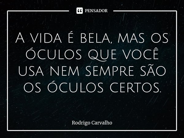 A vida é bela, mas os óculos que você usa nem sempre são os óculos⁠ certos.... Frase de Rodrigo Carvalho.