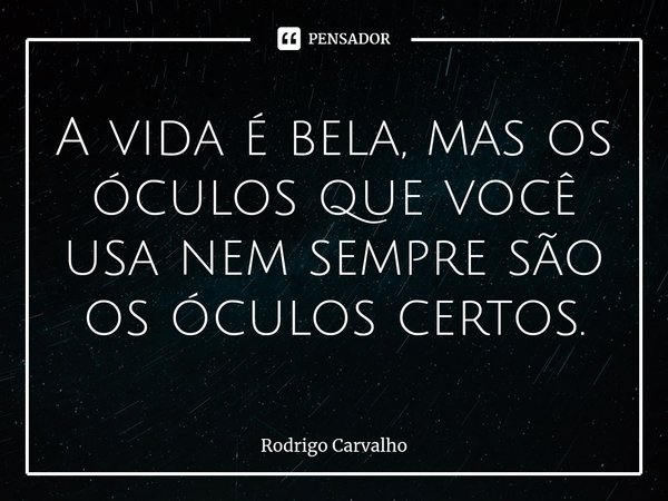 A vida é bela, mas os óculos que você usa nem sempre são os óculos⁠ certos.... Frase de Rodrigo Carvalho.