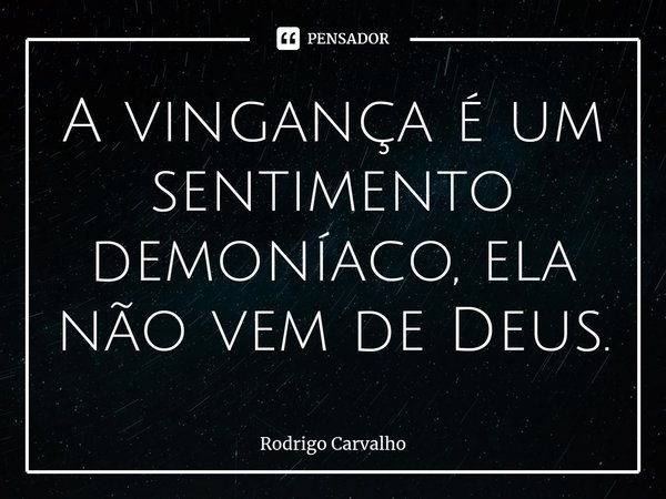 A vingança é um sentimento demoníaco, ela não vem de Deus.... Frase de Rodrigo Carvalho.