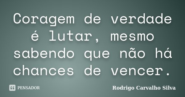 Coragem de verdade é lutar, mesmo sabendo que não há chances de vencer.... Frase de Rodrigo Carvalho Silva.