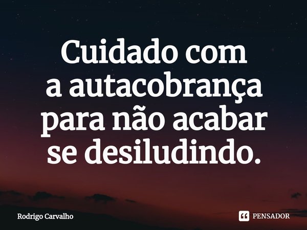 ⁠Cuidado com a autacobrança para não acabar se desiludindo.... Frase de Rodrigo Carvalho.