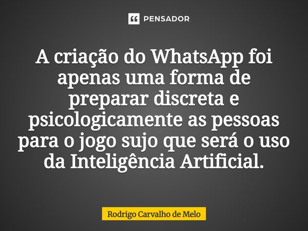 ⁠A criação do WhatsApp foi apenas uma forma de preparar discreta e psicologicamente as pessoas para o jogo sujo que será o uso da Inteligência Artificial.... Frase de Rodrigo Carvalho de Melo.
