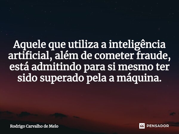 ⁠Aquele que utiliza a inteligência artificial, além de cometer fraude, está admitindo para si mesmo ter sido superado pela a máquina.... Frase de Rodrigo Carvalho de Melo.