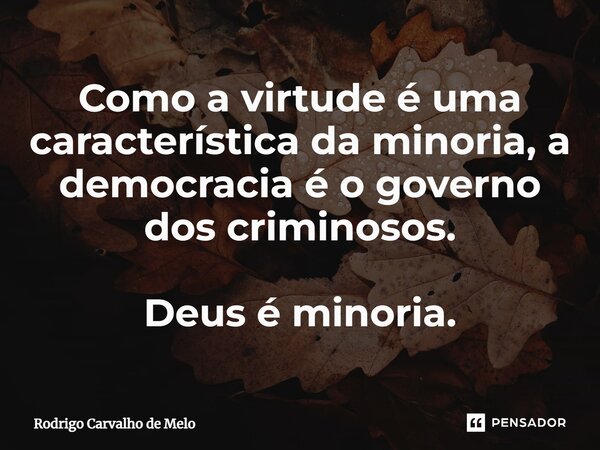 ⁠Como a virtude é uma característica da minoria, a democracia é o governo dos criminosos. Deus é minoria.... Frase de Rodrigo Carvalho de Melo.